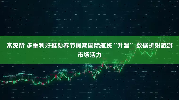 富深所 多重利好推动春节假期国际航班“升温” 数据折射旅游市场活力