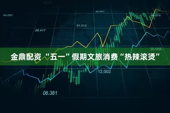 金鼎配资 “五一”假期文旅消费“热辣滚烫”