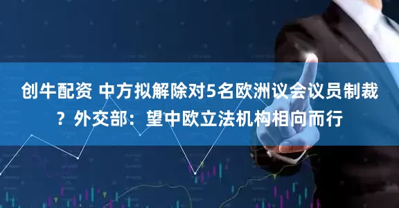 创牛配资 中方拟解除对5名欧洲议会议员制裁？外交部：望中欧立法机构相向而行
