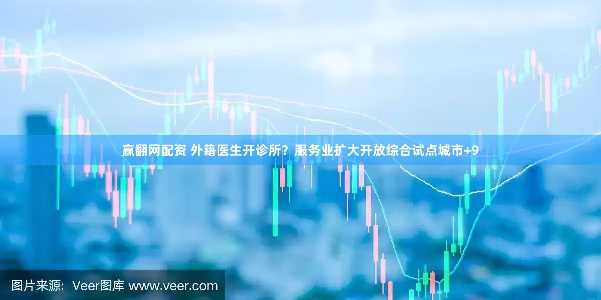 赢翻网配资 外籍医生开诊所？服务业扩大开放综合试点城市+9