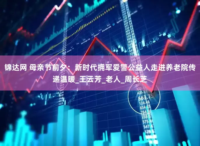 锦达网 母亲节前夕：新时代拥军爱警公益人走进养老院传递温暖_王云芳_老人_周长芝