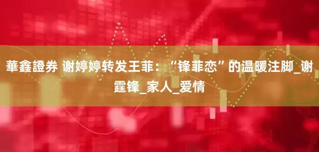 華鑫證券 谢婷婷转发王菲：“锋菲恋”的温暖注脚_谢霆锋_家人_爱情
