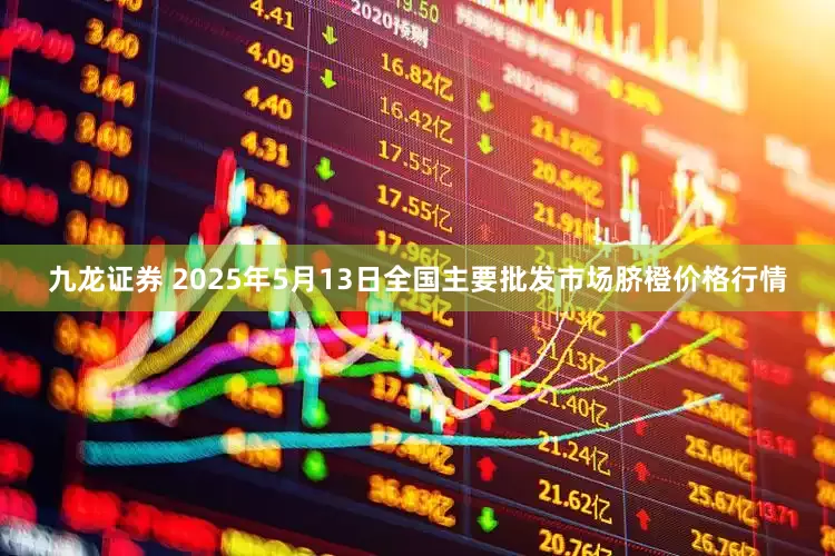 九龙证券 2025年5月13日全国主要批发市场脐橙价格行情