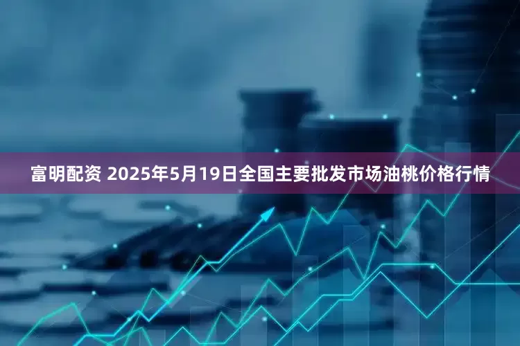 富明配资 2025年5月19日全国主要批发市场油桃价格行情