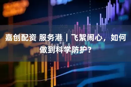 嘉创配资 服务港｜飞絮闹心，如何做到科学防护？