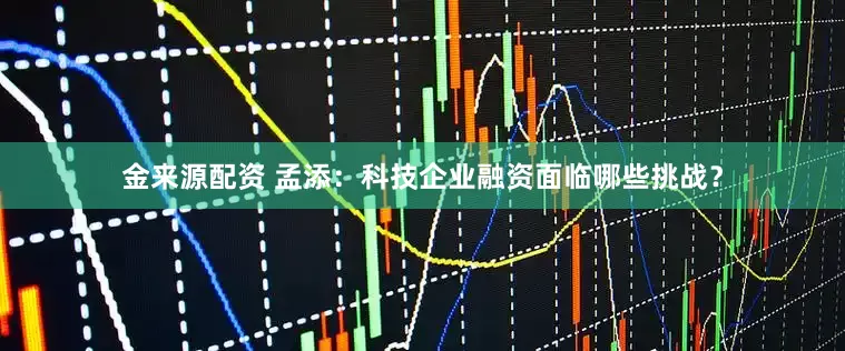 金来源配资 孟添：科技企业融资面临哪些挑战？