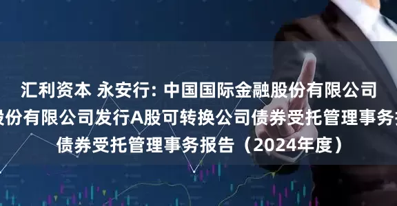 汇利资本 永安行: 中国国际金融股份有限公司关于永安行科技股份有限公司发行A股可转换公司债券受托管理事务报告（2024年度）