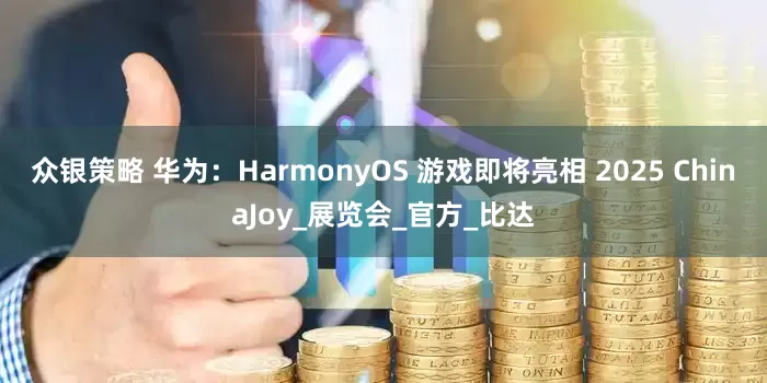 众银策略 华为：HarmonyOS 游戏即将亮相 2025 ChinaJoy_展览会_官方_比达