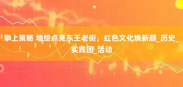 掌上策略 墙绘点亮东王老街，红色文化焕新颜_历史_实践团_活动
