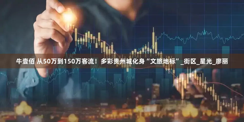 牛壹佰 从50万到150万客流！多彩贵州城化身“文旅地标”_街区_星光_廖丽