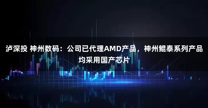 泸深投 神州数码：公司已代理AMD产品，神州鲲泰系列产品均采用国产芯片