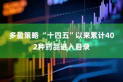 多盈策略 “十四五”以来累计402种药品进入目录