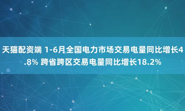 天猫配资端 1-6月全国电力市场交易电量同比增长4.8% 跨省跨区交易电量同比增长18.2%