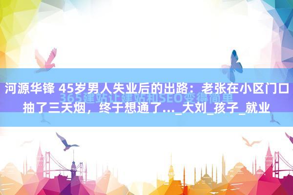 河源华锋 45岁男人失业后的出路：老张在小区门口抽了三天烟，终于想通了..._大刘_孩子_就业