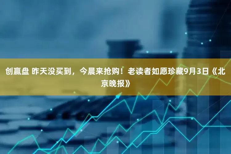 创赢盘 昨天没买到，今晨来抢购！老读者如愿珍藏9月3日《北京晚报》
