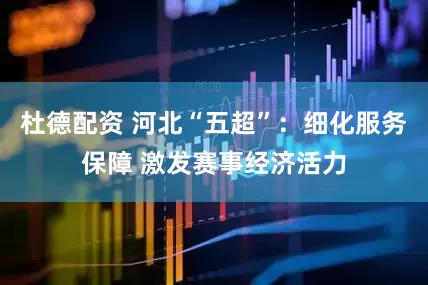 杜德配资 河北“五超”：细化服务保障 激发赛事经济活力