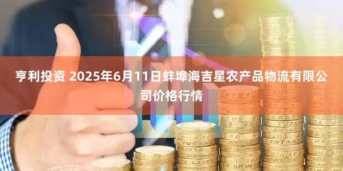 亨利投资 2025年6月11日蚌埠海吉星农产品物流有限公司价格行情