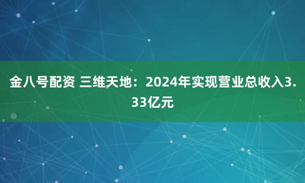 金八号配资 三维天地：2024年实现营业总收入3.33亿元