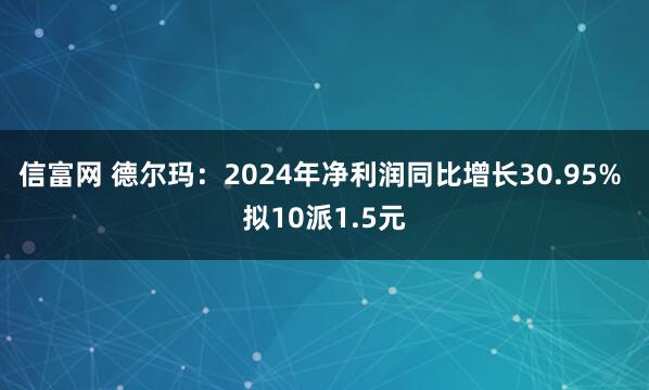 信富网 德尔玛：2024年净利润同比增长30.95% 拟10派1.5元
