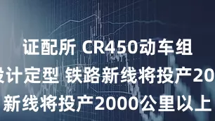 证配所 CR450动车组2026年设计定型 铁路新线将投产2000公里以上