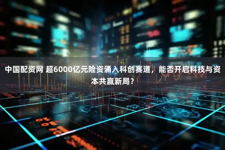 中国配资网 超6000亿元险资涌入科创赛道，能否开启科技与资本共赢新局？