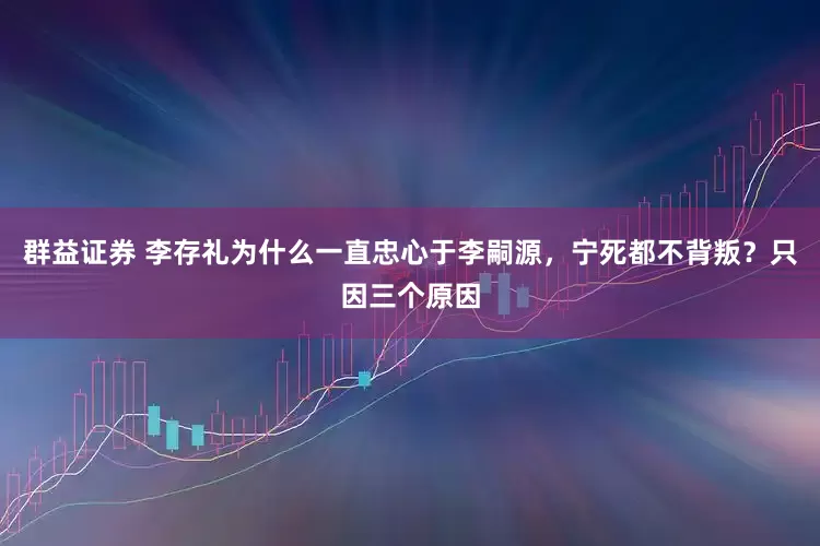 群益证券 李存礼为什么一直忠心于李嗣源，宁死都不背叛？只因三个原因