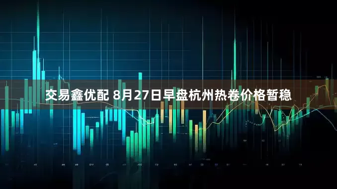 交易鑫优配 8月27日早盘杭州热卷价格暂稳