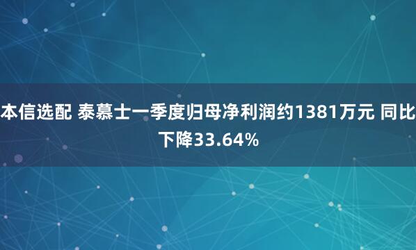 本信选配 泰慕士一季度归母净利润约1381万元 同比下降33.64%